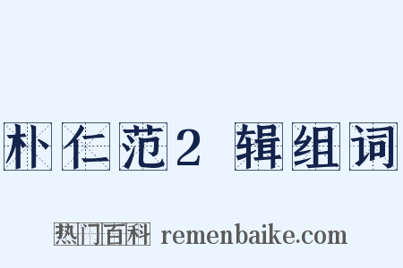 朴仁范2辑组词是什么意思的图片